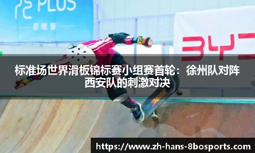 标准场世界滑板锦标赛小组赛首轮：徐州队对阵西安队的刺激对决