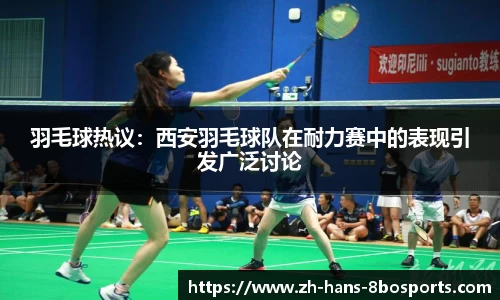 羽毛球热议：西安羽毛球队在耐力赛中的表现引发广泛讨论