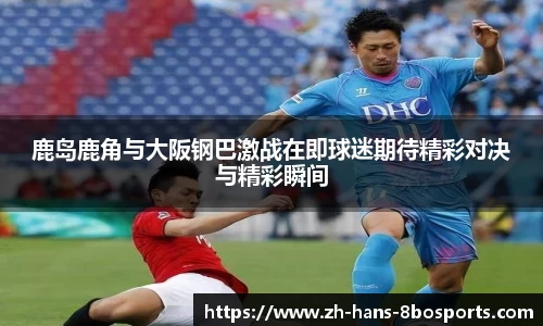 鹿岛鹿角与大阪钢巴激战在即球迷期待精彩对决与精彩瞬间