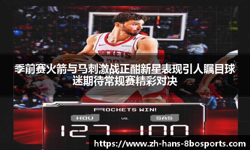 季前赛火箭与马刺激战正酣新星表现引人瞩目球迷期待常规赛精彩对决