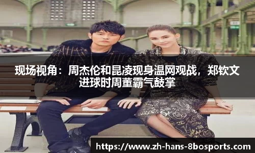 现场视角：周杰伦和昆凌现身温网观战，郑钦文进球时周董霸气鼓掌